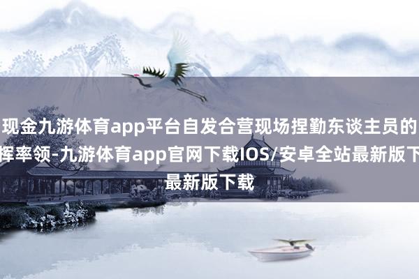 现金九游体育app平台自发合营现场捏勤东谈主员的指挥率领-九游体育app官网下载IOS/安卓全站最新版下载