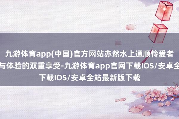 九游体育app(中国)官方网站亦然水上通顺怜爱者们的一场视觉与体验的双重享受-九游体育app官网下载IOS/安卓全站最新版下载