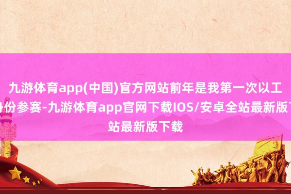 九游体育app(中国)官方网站前年是我第一次以工作身份参赛-九游体育app官网下载IOS/安卓全站最新版下载