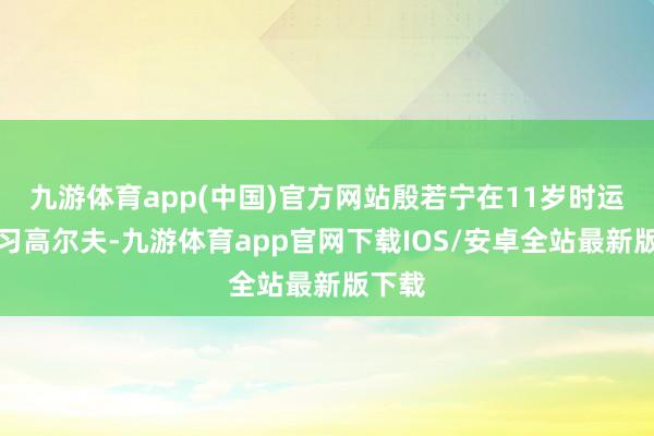 九游体育app(中国)官方网站殷若宁在11岁时运转学习高尔夫-九游体育app官网下载IOS/安卓全站最新版下载