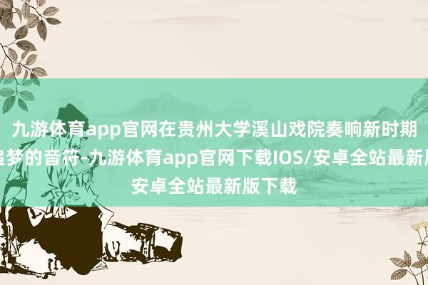 九游体育app官网在贵州大学溪山戏院奏响新时期芳华追梦的音符-九游体育app官网下载IOS/安卓全站最新版下载