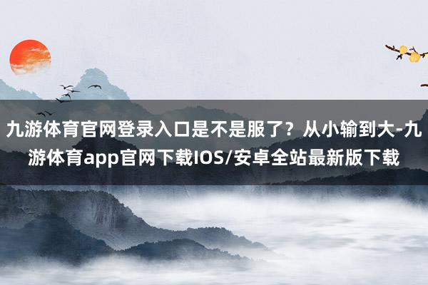 九游体育官网登录入口是不是服了？从小输到大-九游体育app官网下载IOS/安卓全站最新版下载