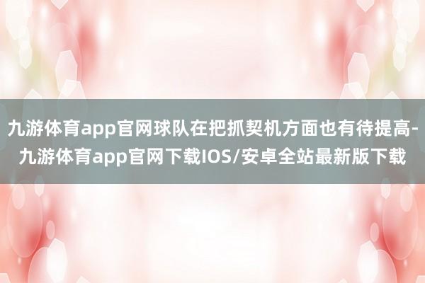 九游体育app官网球队在把抓契机方面也有待提高-九游体育app官网下载IOS/安卓全站最新版下载