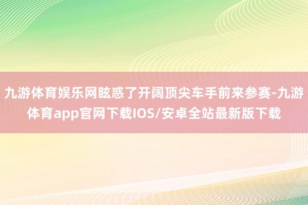 九游体育娱乐网眩惑了开阔顶尖车手前来参赛-九游体育app官网下载IOS/安卓全站最新版下载