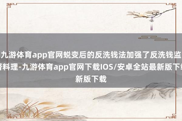 九游体育app官网蜕变后的反洗钱法加强了反洗钱监督料理-九游体育app官网下载IOS/安卓全站最新版下载