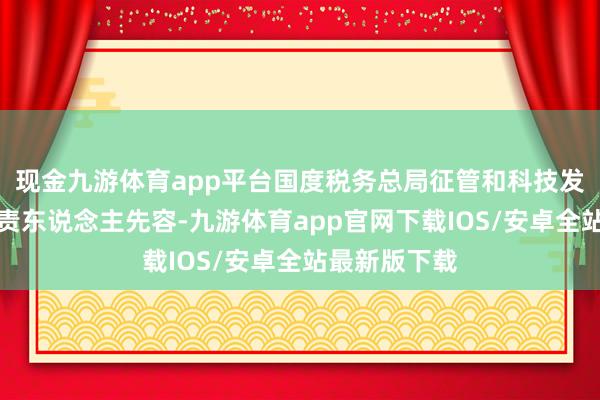 现金九游体育app平台国度税务总局征管和科技发展司相关负责东说念主先容-九游体育app官网下载IOS/安卓全站最新版下载