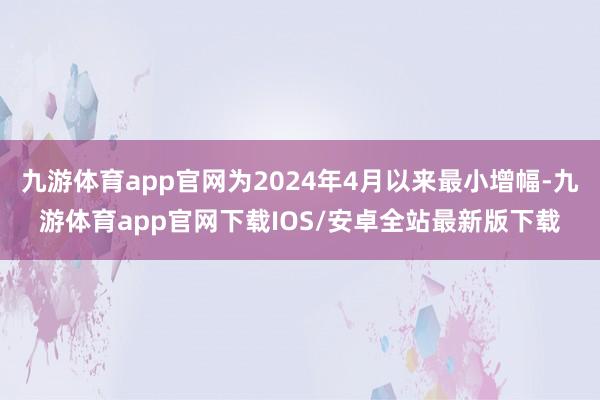 九游体育app官网为2024年4月以来最小增幅-九游体育app官网下载IOS/安卓全站最新版下载