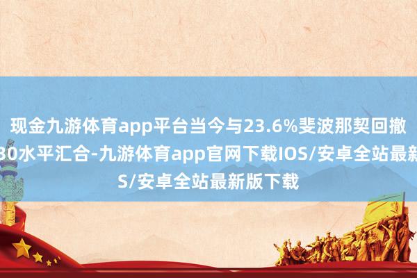 现金九游体育app平台当今与23.6%斐波那契回撤位108.30水平汇合-九游体育app官网下载IOS/安卓全站最新版下载