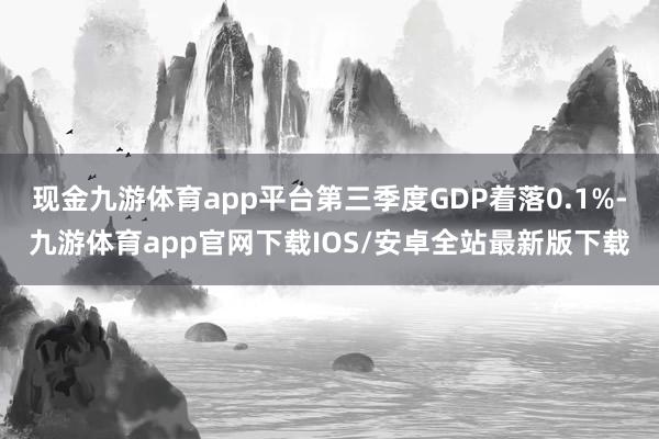 现金九游体育app平台第三季度GDP着落0.1%-九游体育app官网下载IOS/安卓全站最新版下载