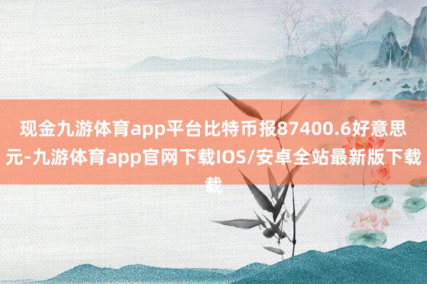 现金九游体育app平台比特币报87400.6好意思元-九游体育app官网下载IOS/安卓全站最新版下载