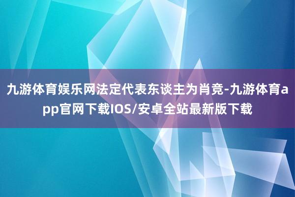 九游体育娱乐网法定代表东谈主为肖竞-九游体育app官网下载IOS/安卓全站最新版下载