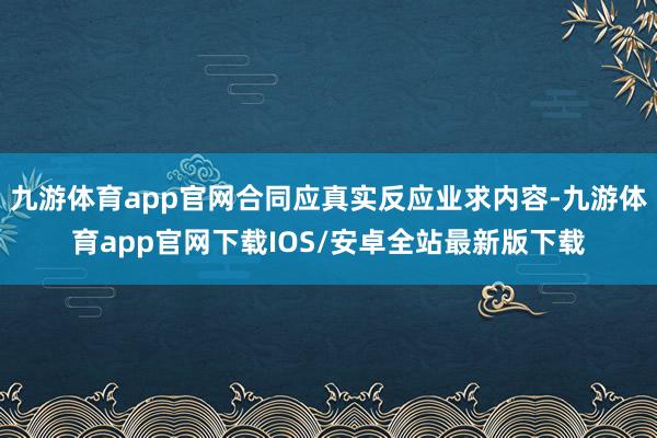 九游体育app官网合同应真实反应业求内容-九游体育app官网下载IOS/安卓全站最新版下载