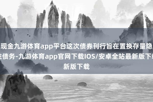 现金九游体育app平台这次债券刊行旨在置换存量隐性债务-九游体育app官网下载IOS/安卓全站最新版下载