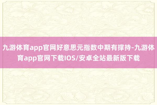 九游体育app官网好意思元指数中期有撑持-九游体育app官网下载IOS/安卓全站最新版下载