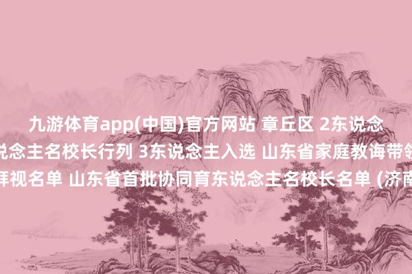 九游体育app(中国)官方网站 章丘区 2东说念主入选 山东省协同育东说念主名校长行列 3东说念主入选 山东省家庭教诲带领名师队伍 一都来崇拜视名单 山东省首批协同育东说念主名校长名单 (济南市)  山东省首批家庭教诲带领名师名单 (济南市)  剪辑：刘义霞 发布于：山东省-九游体育app官网下载IOS/安卓全站最新版下载