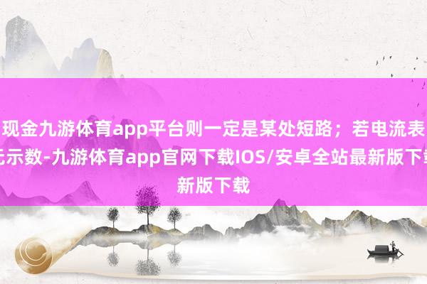 现金九游体育app平台则一定是某处短路；若电流表无示数-九游体育app官网下载IOS/安卓全站最新版下载