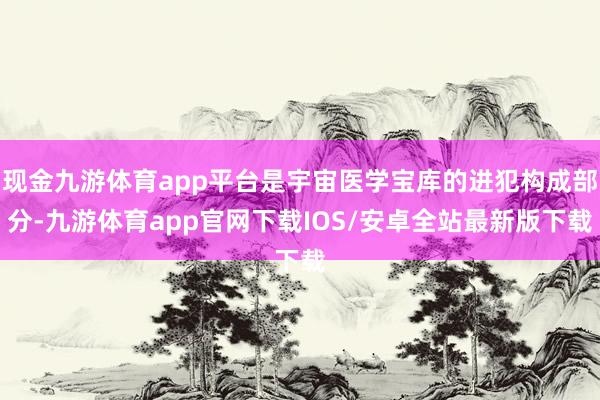 现金九游体育app平台是宇宙医学宝库的进犯构成部分-九游体育app官网下载IOS/安卓全站最新版下载