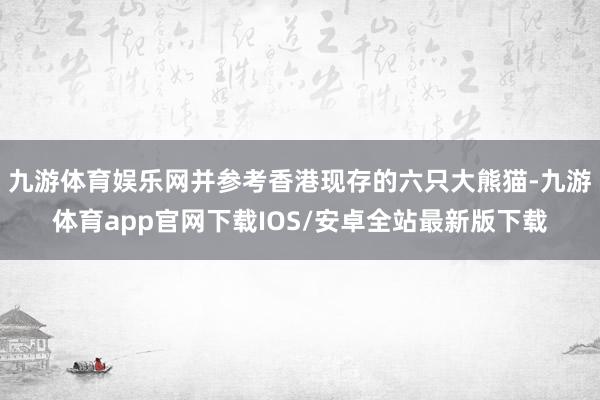 九游体育娱乐网并参考香港现存的六只大熊猫-九游体育app官网下载IOS/安卓全站最新版下载