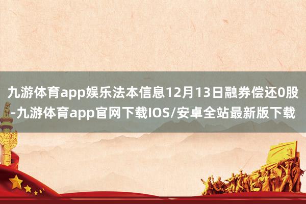 九游体育app娱乐法本信息12月13日融券偿还0股-九游体育app官网下载IOS/安卓全站最新版下载