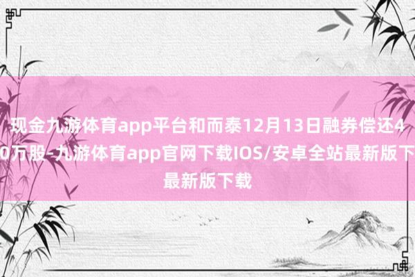 现金九游体育app平台和而泰12月13日融券偿还4.00万股-九游体育app官网下载IOS/安卓全站最新版下载