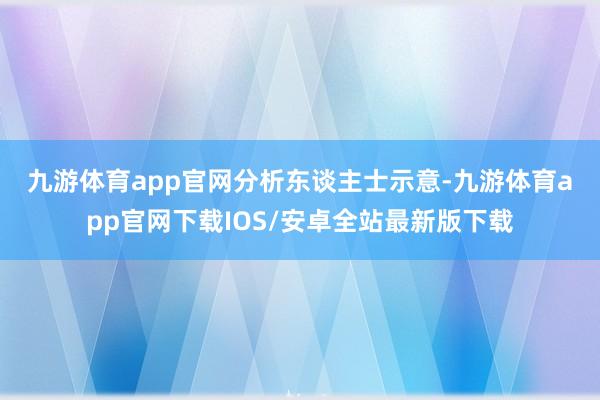 九游体育app官网　　分析东谈主士示意-九游体育app官网下载IOS/安卓全站最新版下载