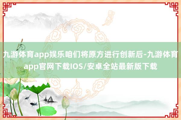 九游体育app娱乐咱们将原方进行创新后-九游体育app官网下载IOS/安卓全站最新版下载