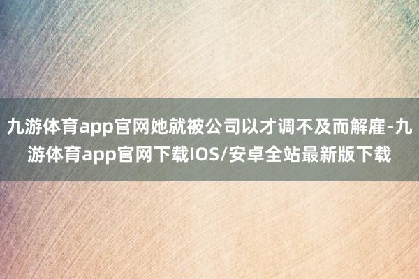 九游体育app官网她就被公司以才调不及而解雇-九游体育app官网下载IOS/安卓全站最新版下载