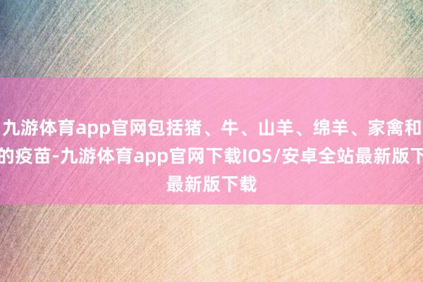 九游体育app官网包括猪、牛、山羊、绵羊、家禽和狗的疫苗-九游体育app官网下载IOS/安卓全站最新版下载