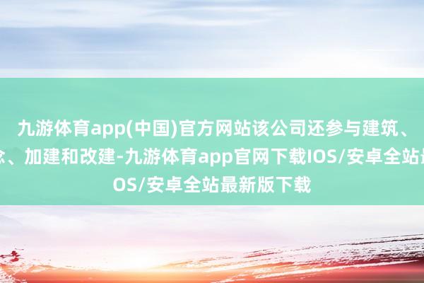 九游体育app(中国)官方网站该公司还参与建筑、改进、转念、加建和改建-九游体育app官网下载IOS/安卓全站最新版下载