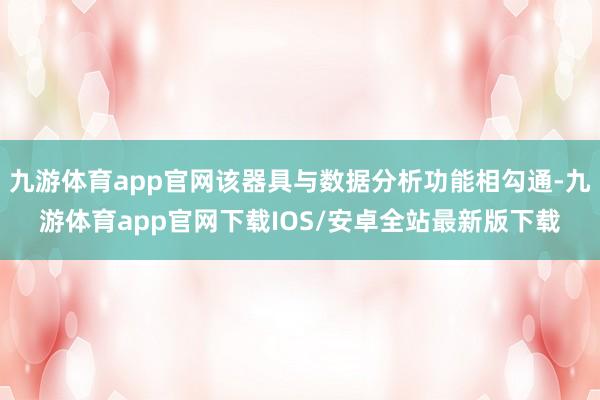 九游体育app官网该器具与数据分析功能相勾通-九游体育app官网下载IOS/安卓全站最新版下载