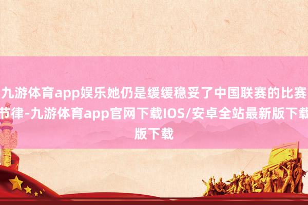 九游体育app娱乐她仍是缓缓稳妥了中国联赛的比赛节律-九游体育app官网下载IOS/安卓全站最新版下载