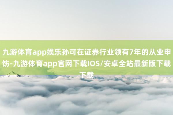 九游体育app娱乐孙可在证券行业领有7年的从业申饬-九游体育app官网下载IOS/安卓全站最新版下载