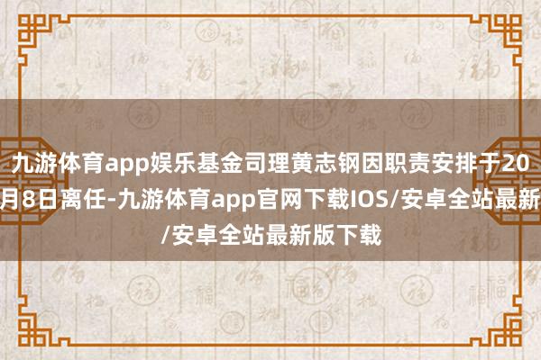 九游体育app娱乐基金司理黄志钢因职责安排于2025年1月8日离任-九游体育app官网下载IOS/安卓全站最新版下载