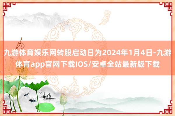 九游体育娱乐网转股启动日为2024年1月4日-九游体育app官网下载IOS/安卓全站最新版下载