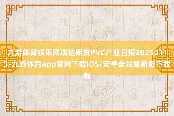 九游体育娱乐网瑞达期货PVC产业日报20250113-九游体育app官网下载IOS/安卓全站最新版下载