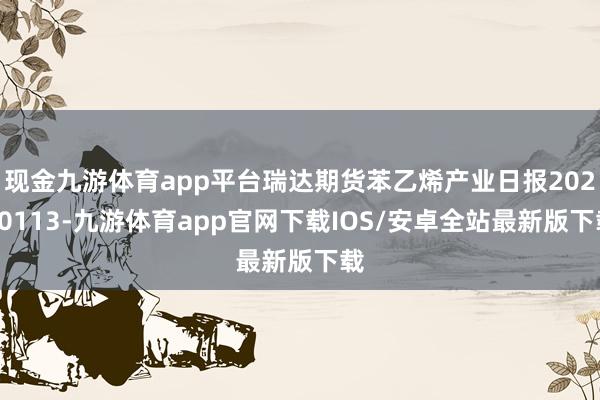 现金九游体育app平台瑞达期货苯乙烯产业日报20250113-九游体育app官网下载IOS/安卓全站最新版下载