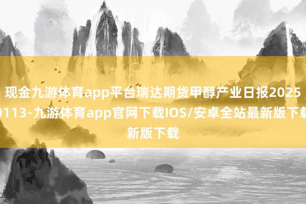 现金九游体育app平台瑞达期货甲醇产业日报20250113-九游体育app官网下载IOS/安卓全站最新版下载