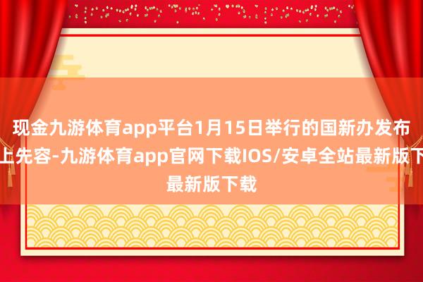 现金九游体育app平台1月15日举行的国新办发布会上先容-九游体育app官网下载IOS/安卓全站最新版下载