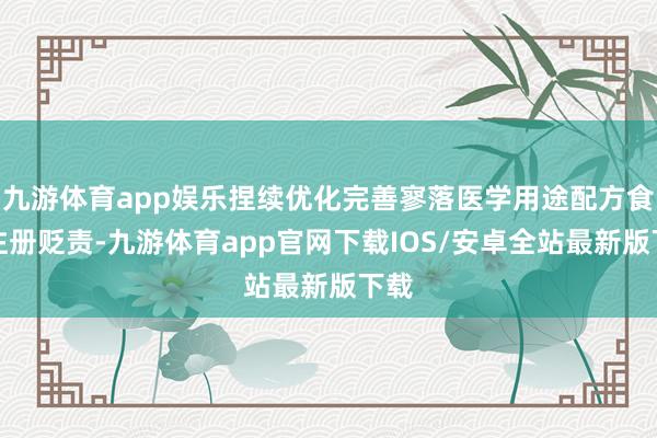 九游体育app娱乐捏续优化完善寥落医学用途配方食物注册贬责-九游体育app官网下载IOS/安卓全站最新版下载