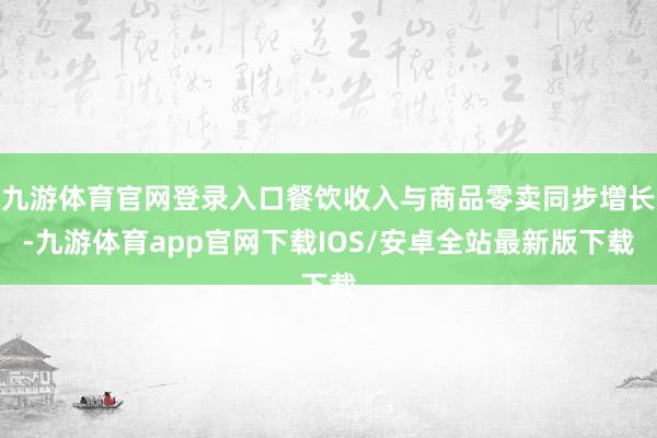 九游体育官网登录入口餐饮收入与商品零卖同步增长-九游体育app官网下载IOS/安卓全站最新版下载