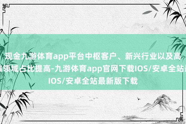 现金九游体育app平台中枢客户、新兴行业以及高端商场期骗领域占比提高-九游体育app官网下载IOS/安卓全站最新版下载