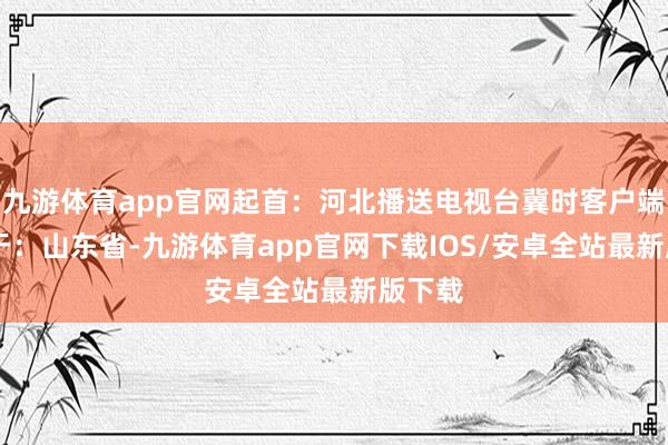 九游体育app官网起首：河北播送电视台冀时客户端 发布于：山东省-九游体育app官网下载IOS/安卓全站最新版下载