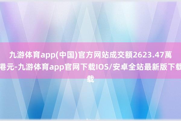 九游体育app(中国)官方网站成交額2623.47萬港元-九游体育app官网下载IOS/安卓全站最新版下载