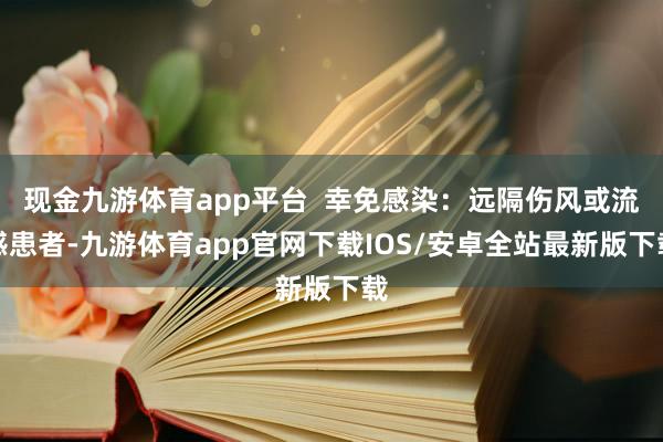 现金九游体育app平台  幸免感染：远隔伤风或流感患者-九游体育app官网下载IOS/安卓全站最新版下载