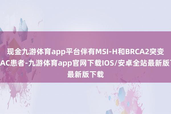 现金九游体育app平台伴有MSI-H和BRCA2突变的DAC患者-九游体育app官网下载IOS/安卓全站最新版下载