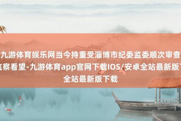 九游体育娱乐网当今持重受淄博市纪委监委顺次审查和监察看望-九游体育app官网下载IOS/安卓全站最新版下载