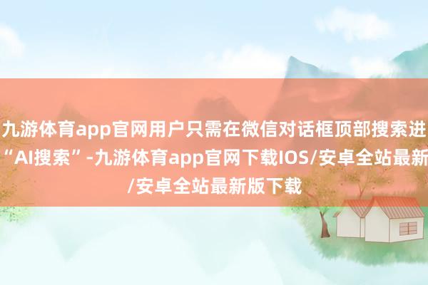 九游体育app官网用户只需在微信对话框顶部搜索进口点击“AI搜索”-九游体育app官网下载IOS/安卓全站最新版下载