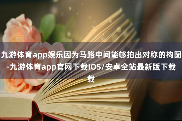 九游体育app娱乐因为马路中间能够拍出对称的构图-九游体育app官网下载IOS/安卓全站最新版下载