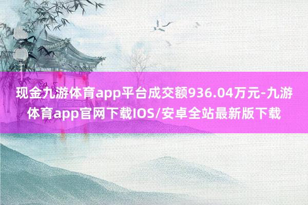 现金九游体育app平台成交额936.04万元-九游体育app官网下载IOS/安卓全站最新版下载