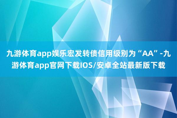 九游体育app娱乐宏发转债信用级别为“AA”-九游体育app官网下载IOS/安卓全站最新版下载